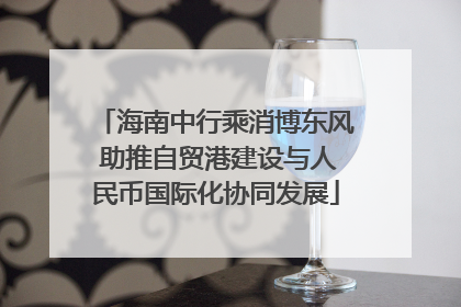 海南中行乘消博东风 助推自贸港建设与人民币国际化协同发展