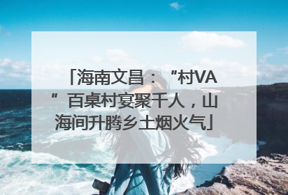 海南文昌：“村VA”百桌村宴聚千人，山海间升腾乡土烟火气