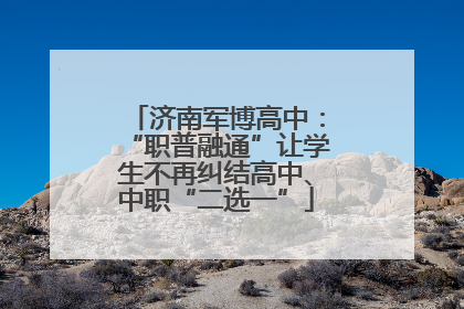 济南军博高中：“职普融通”让学生不再纠结高中、中职“二选一”