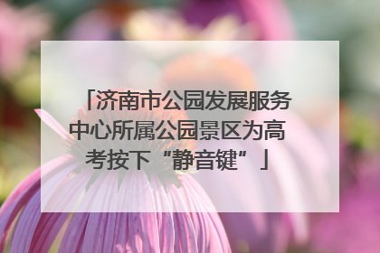 济南市公园发展服务中心所属公园景区为高考按下“静音键”