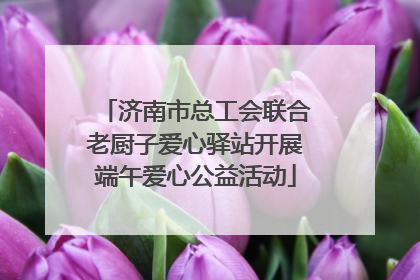 济南市总工会联合老厨子爱心驿站开展端午爱心公益活动