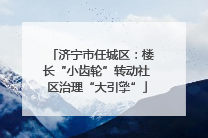 济宁市任城区：楼长“小齿轮”转动社区治理“大引擎”