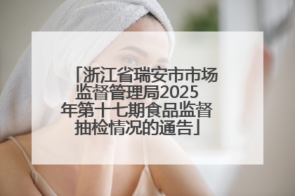 浙江省瑞安市市场监督管理局2025年第十七期食品监督抽检情况的通告