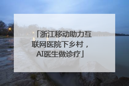 浙江移动助力互联网医院下乡村，AI医生做诊疗