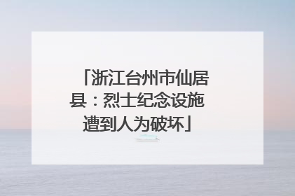 浙江台州市仙居县：烈士纪念设施遭到人为破坏