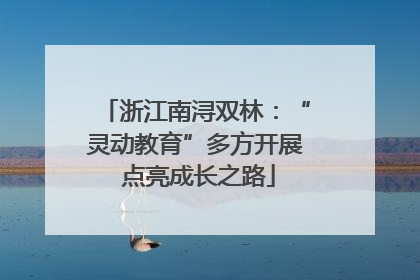 浙江南浔双林：“灵动教育”多方开展 点亮成长之路