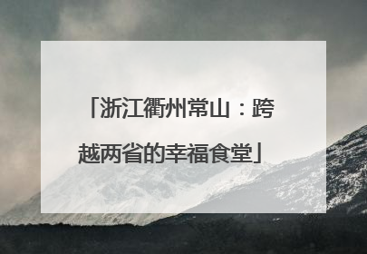 浙江衢州常山：跨越两省的幸福食堂