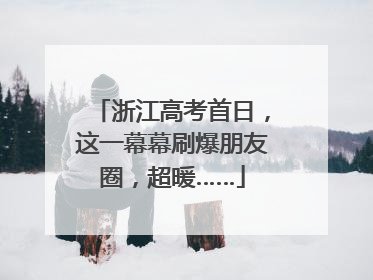 浙江高考首日，这一幕幕刷爆朋友圈，超暖……