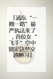 浦东“一圈一路”最严执法来了，首位女“飞手”空中锁定这些交通陋习