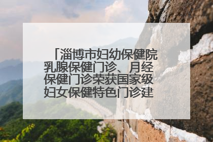 淄博市妇幼保健院乳腺保健门诊、月经保健门诊荣获国家级妇女保健特色门诊建设单位荣誉称号