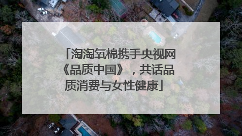 淘淘氧棉携手央视网《品质中国》，共话品质消费与女性健康