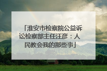 淮安市检察院公益诉讼检察部主任汪彦：人民教会我的那些事