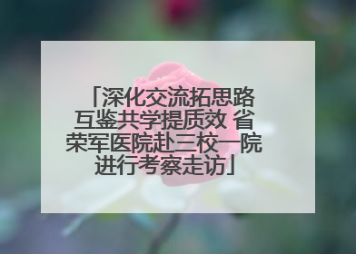 深化交流拓思路 互鉴共学提质效 省荣军医院赴三校一院进行考察走访