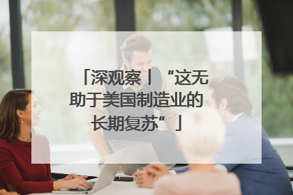 深观察丨“这无助于美国制造业的长期复苏”