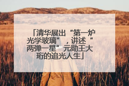 清华展出“第一炉光学玻璃”，讲述“两弹一星”元勋王大珩的追光人生