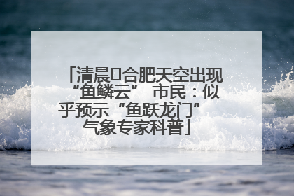 清晨﻿合肥天空出现“鱼鳞云” 市民：似乎预示“鱼跃龙门” 气象专家科普