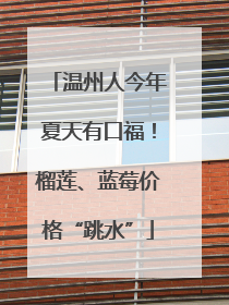 温州人今年夏天有口福！榴莲、蓝莓价格“跳水”
