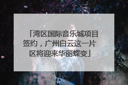 湾区国际音乐城项目签约，广州白云这一片区将迎来华丽蝶变