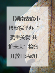 湖南娄底市检察院举办“携手关爱 共护未来”检察开放日活动