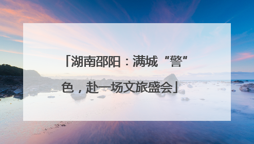 湖南邵阳：满城“警”色，赴一场文旅盛会