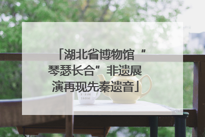 湖北省博物馆“琴瑟长合”非遗展演再现先秦遗音
