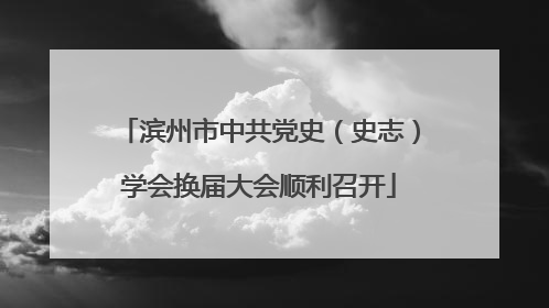 滨州市中共党史（史志）学会换届大会顺利召开