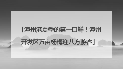 漳州港夏季的第一口鲜！漳州开发区万亩杨梅迎八方游客