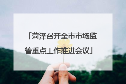 菏泽召开全市市场监管重点工作推进会议