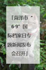 菏泽市“6·9”国际档案日专题新闻发布会召开