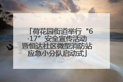 荷花园街道举行“6·17”安全宣传活动暨恒达社区微型消防站应急小分队启动式