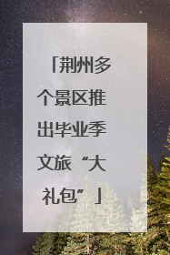 荆州多个景区推出毕业季文旅“大礼包”