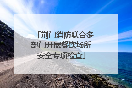 荆门消防联合多部门开展餐饮场所安全专项检查