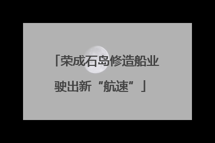 荣成石岛修造船业驶出新“航速”
