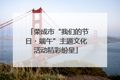 荣成市“我们的节日・端午”主题文化活动精彩纷呈