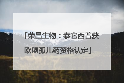 荣昌生物：泰它西普获欧盟孤儿药资格认定
