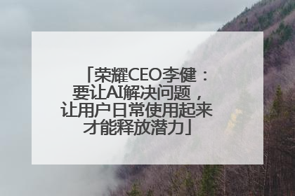 荣耀CEO李健：要让AI解决问题，让用户日常使用起来才能释放潜力