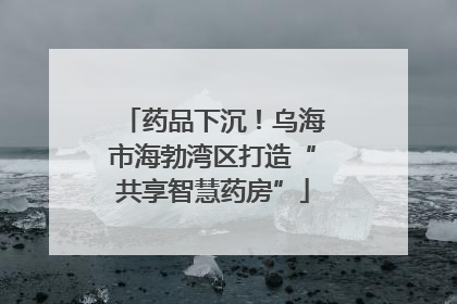 药品下沉！乌海市海勃湾区打造“共享智慧药房”