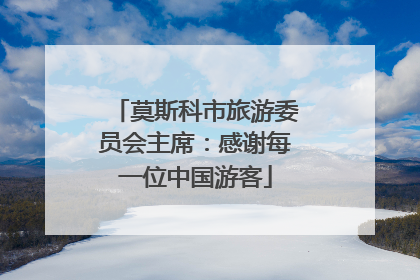 莫斯科市旅游委员会主席：感谢每一位中国游客