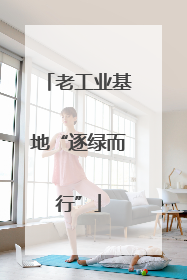老工业基地“逐绿而行”