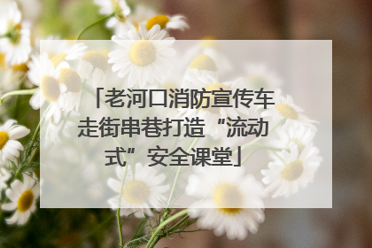 老河口消防宣传车走街串巷打造“流动式”安全课堂