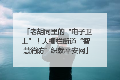 老胡同里的“电子卫士”！大栅栏街道“智慧消防”织就平安网