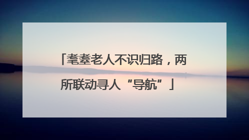 耄耋老人不识归路，两所联动寻人“导航”