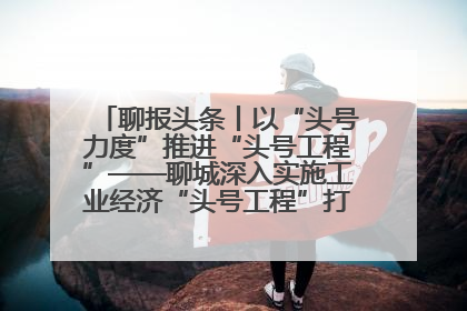 聊报头条丨以“头号力度”推进“头号工程”——聊城深入实施工业经济“头号工程”打造经济发展强引擎