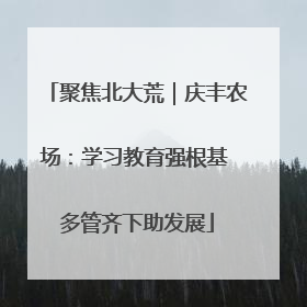 聚焦北大荒｜庆丰农场：学习教育强根基 多管齐下助发展