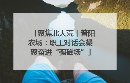 聚焦北大荒｜普阳农场：职工对话会凝聚奋进“强磁场”