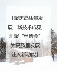 聚焦高质量发展｜新技术成果汇聚“丝博会” 为高质量发展注入新动能