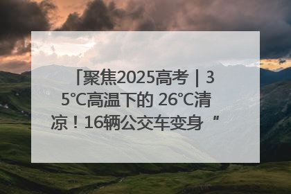 聚焦2025高考｜35℃高温下的 26℃清凉！16辆公交车变身“助考驿站”为高考护航