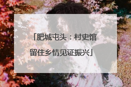 肥城屯头：村史馆留住乡情见证振兴