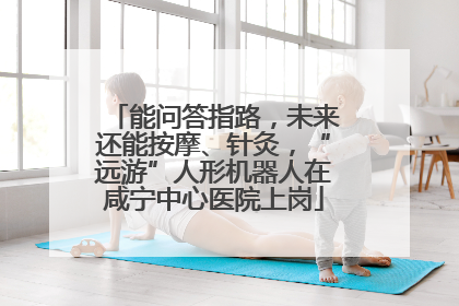能问答指路，未来还能按摩、针灸，“远游”人形机器人在咸宁中心医院上岗