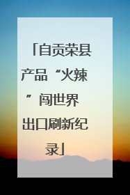 自贡荣县产品“火辣”闯世界 出口刷新纪录